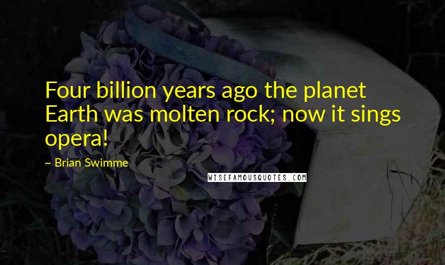 Brian Swimme Quotes: Four billion years ago the planet Earth was molten rock; now it sings opera!