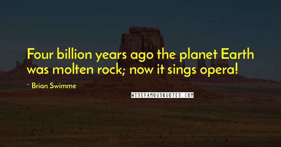 Brian Swimme Quotes: Four billion years ago the planet Earth was molten rock; now it sings opera!