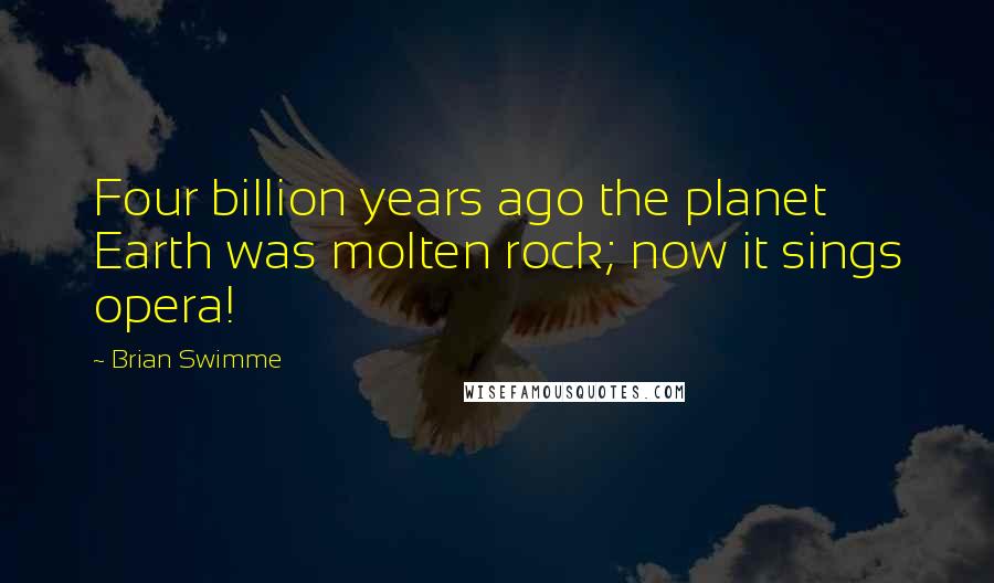 Brian Swimme Quotes: Four billion years ago the planet Earth was molten rock; now it sings opera!