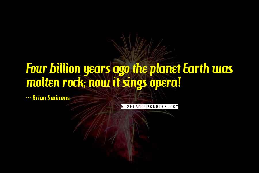 Brian Swimme Quotes: Four billion years ago the planet Earth was molten rock; now it sings opera!