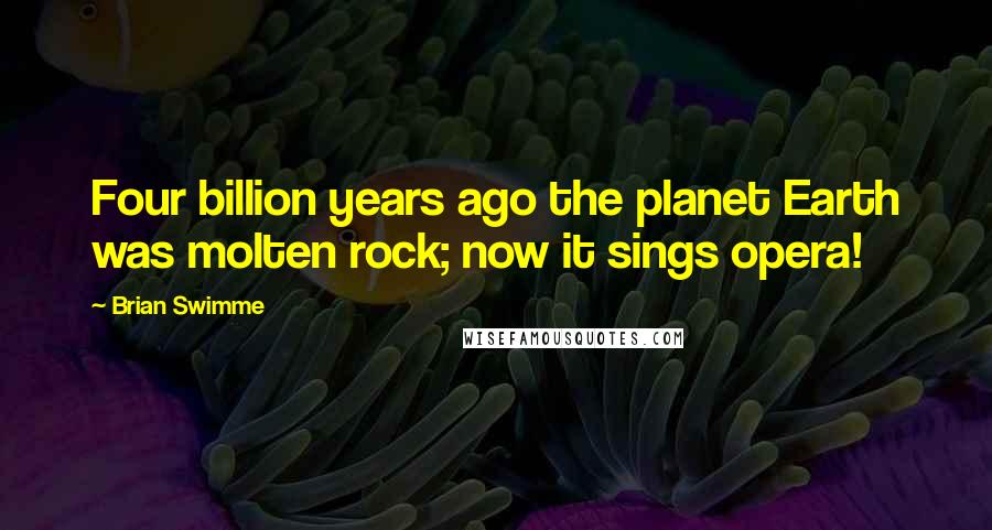 Brian Swimme Quotes: Four billion years ago the planet Earth was molten rock; now it sings opera!