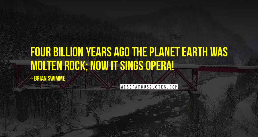 Brian Swimme Quotes: Four billion years ago the planet Earth was molten rock; now it sings opera!