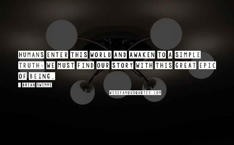 Brian Swimme Quotes: Humans enter this world and awaken to a simple truth: We must find our story with this great epic of being.