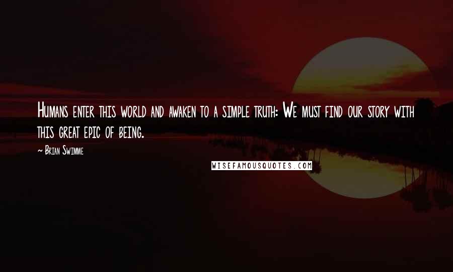 Brian Swimme Quotes: Humans enter this world and awaken to a simple truth: We must find our story with this great epic of being.