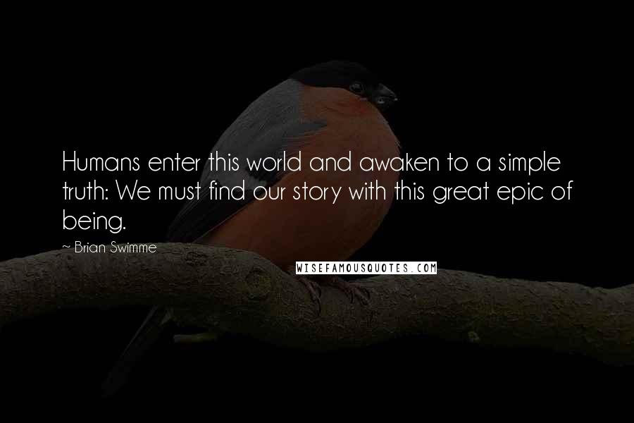 Brian Swimme Quotes: Humans enter this world and awaken to a simple truth: We must find our story with this great epic of being.