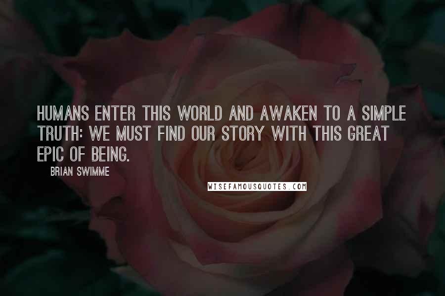 Brian Swimme Quotes: Humans enter this world and awaken to a simple truth: We must find our story with this great epic of being.