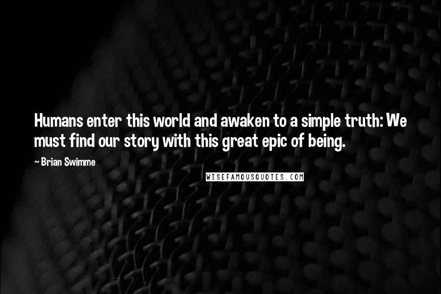 Brian Swimme Quotes: Humans enter this world and awaken to a simple truth: We must find our story with this great epic of being.