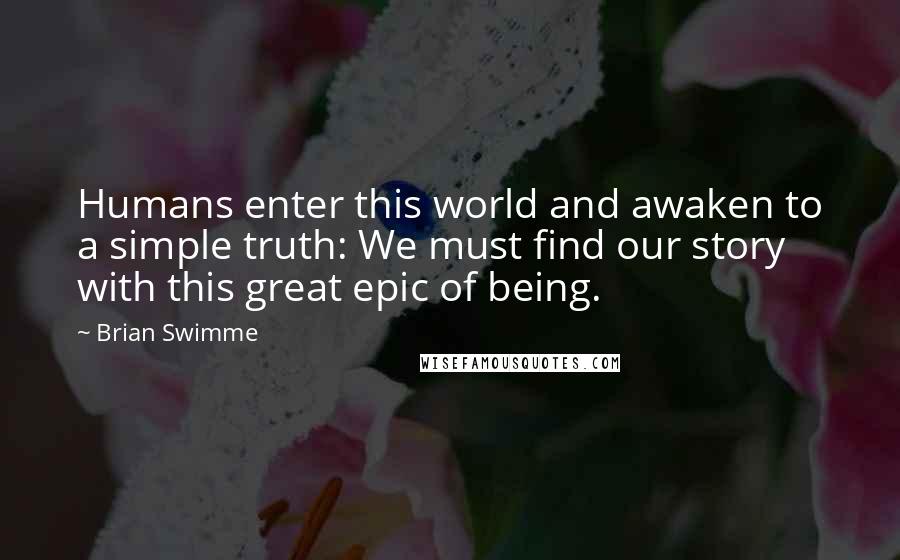 Brian Swimme Quotes: Humans enter this world and awaken to a simple truth: We must find our story with this great epic of being.