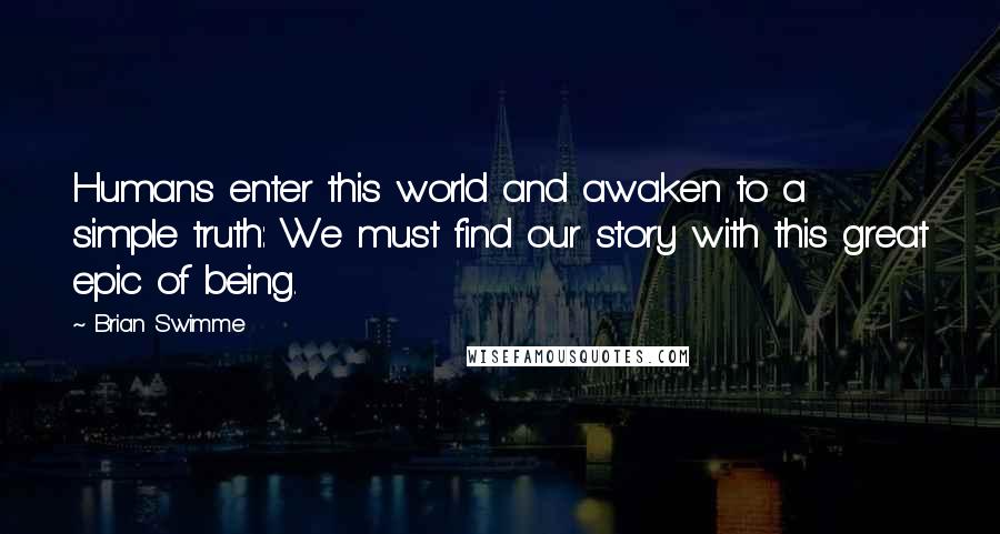 Brian Swimme Quotes: Humans enter this world and awaken to a simple truth: We must find our story with this great epic of being.