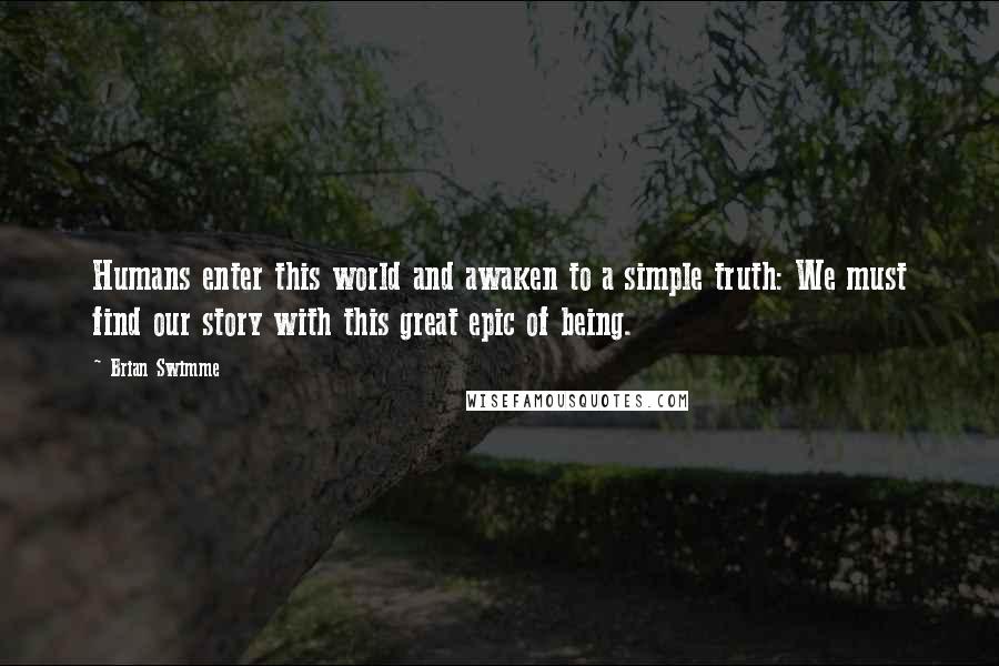 Brian Swimme Quotes: Humans enter this world and awaken to a simple truth: We must find our story with this great epic of being.