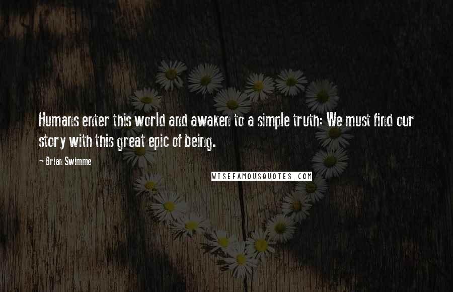 Brian Swimme Quotes: Humans enter this world and awaken to a simple truth: We must find our story with this great epic of being.