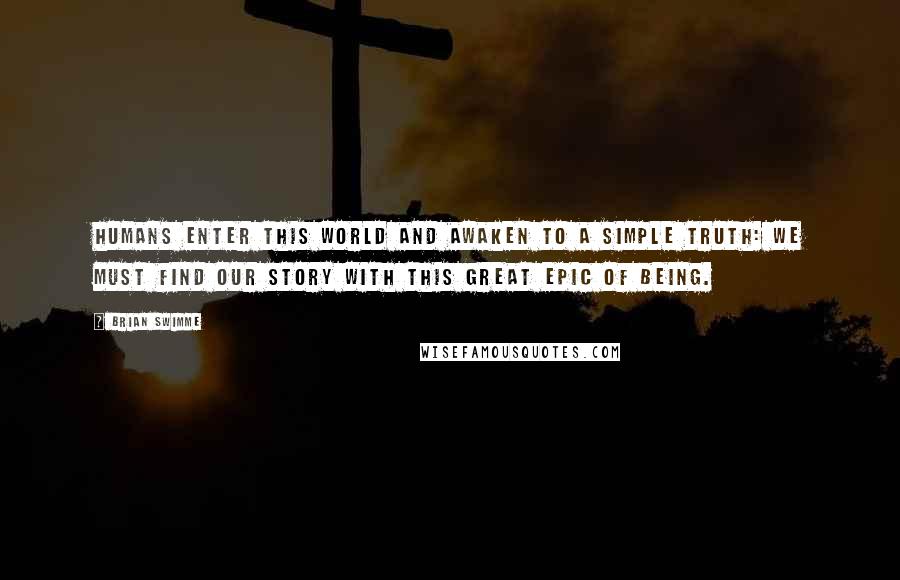 Brian Swimme Quotes: Humans enter this world and awaken to a simple truth: We must find our story with this great epic of being.