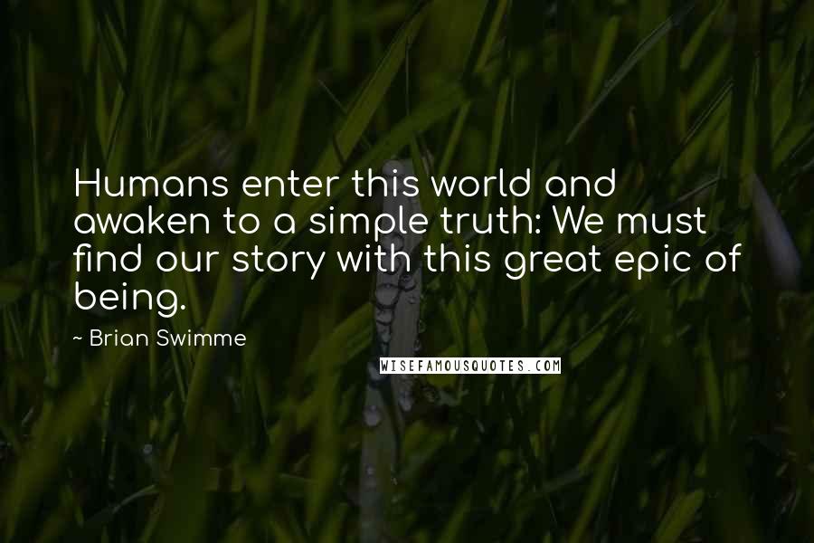 Brian Swimme Quotes: Humans enter this world and awaken to a simple truth: We must find our story with this great epic of being.