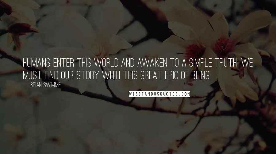 Brian Swimme Quotes: Humans enter this world and awaken to a simple truth: We must find our story with this great epic of being.