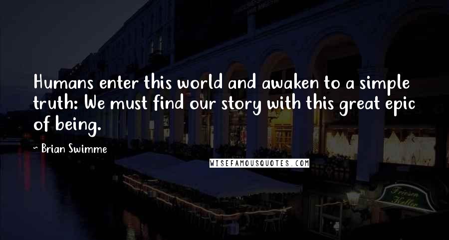 Brian Swimme Quotes: Humans enter this world and awaken to a simple truth: We must find our story with this great epic of being.