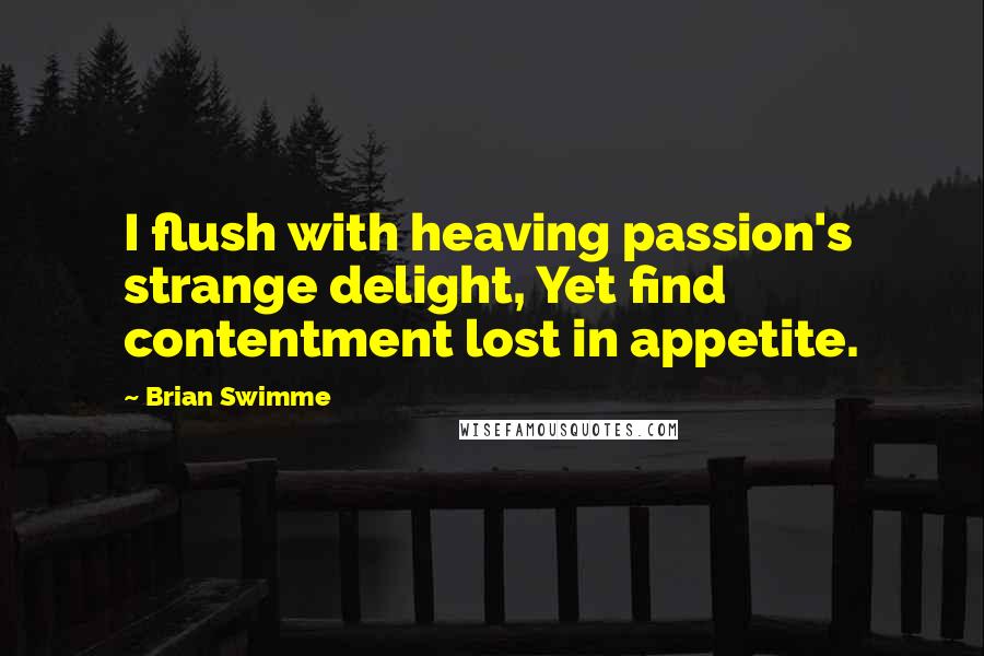 Brian Swimme Quotes: I flush with heaving passion's strange delight, Yet find contentment lost in appetite.