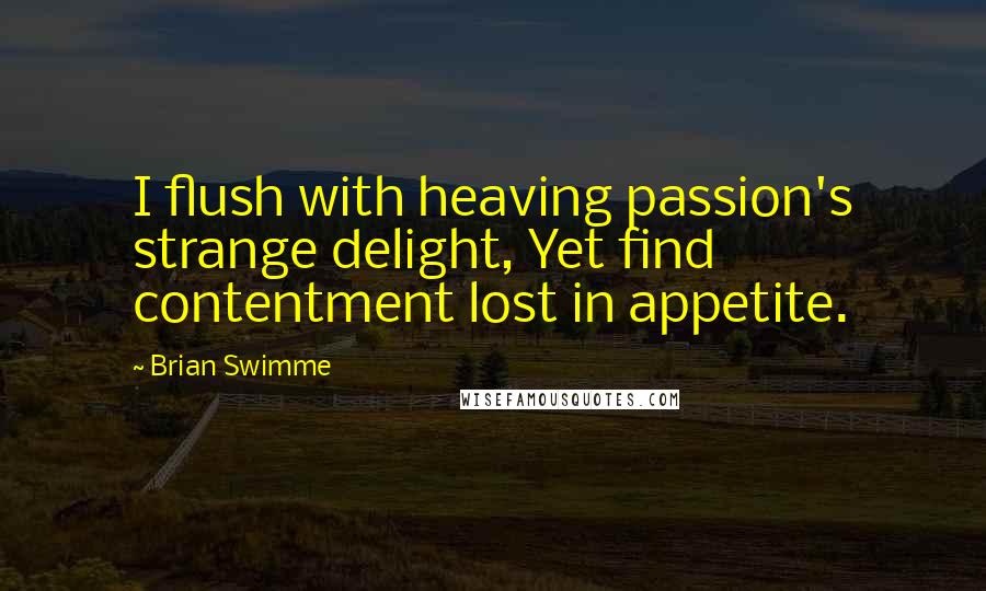 Brian Swimme Quotes: I flush with heaving passion's strange delight, Yet find contentment lost in appetite.