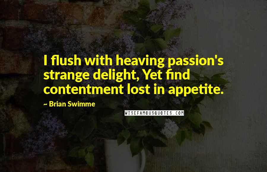 Brian Swimme Quotes: I flush with heaving passion's strange delight, Yet find contentment lost in appetite.