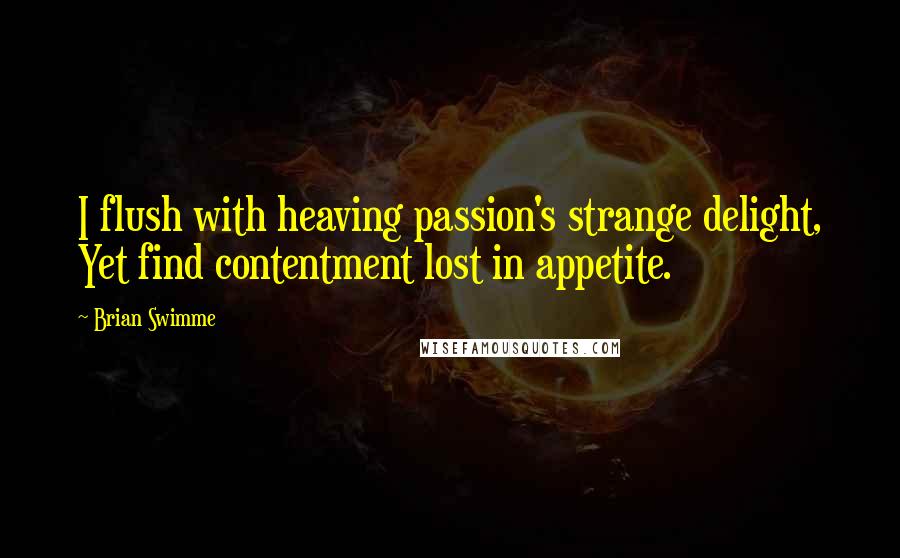 Brian Swimme Quotes: I flush with heaving passion's strange delight, Yet find contentment lost in appetite.