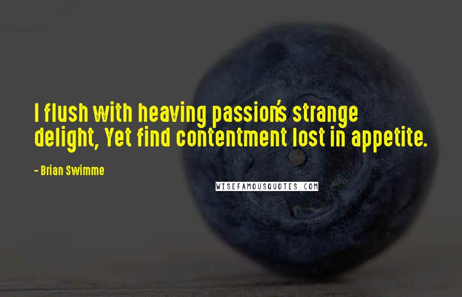 Brian Swimme Quotes: I flush with heaving passion's strange delight, Yet find contentment lost in appetite.
