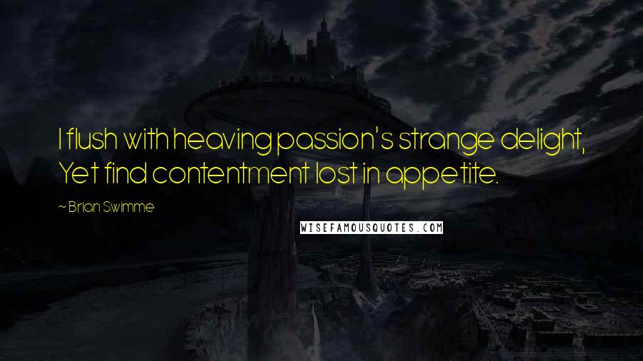 Brian Swimme Quotes: I flush with heaving passion's strange delight, Yet find contentment lost in appetite.