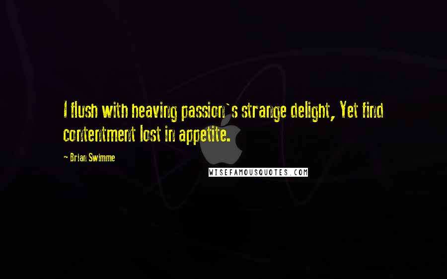 Brian Swimme Quotes: I flush with heaving passion's strange delight, Yet find contentment lost in appetite.