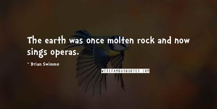 Brian Swimme Quotes: The earth was once molten rock and now sings operas.