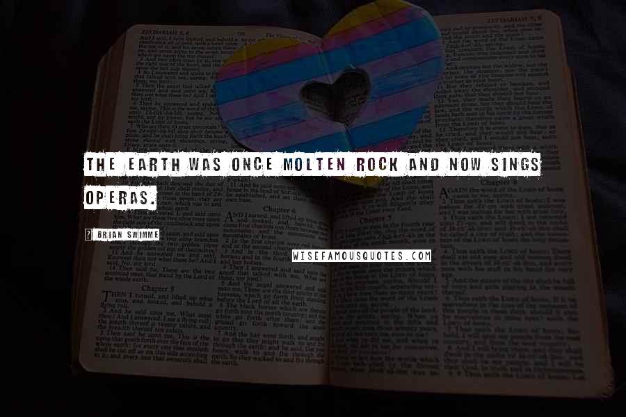 Brian Swimme Quotes: The earth was once molten rock and now sings operas.