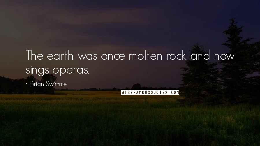 Brian Swimme Quotes: The earth was once molten rock and now sings operas.