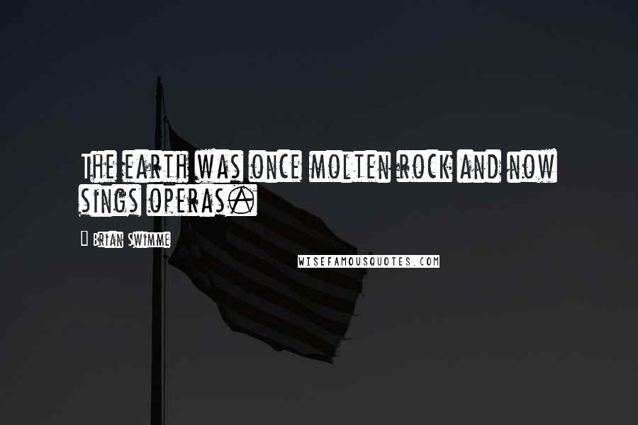 Brian Swimme Quotes: The earth was once molten rock and now sings operas.