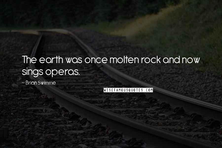 Brian Swimme Quotes: The earth was once molten rock and now sings operas.