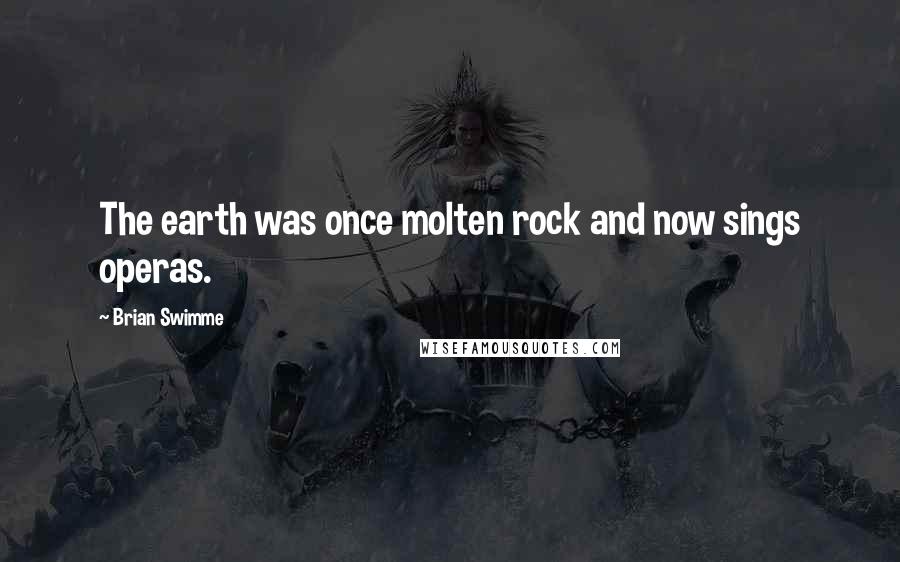 Brian Swimme Quotes: The earth was once molten rock and now sings operas.