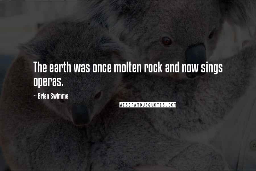 Brian Swimme Quotes: The earth was once molten rock and now sings operas.