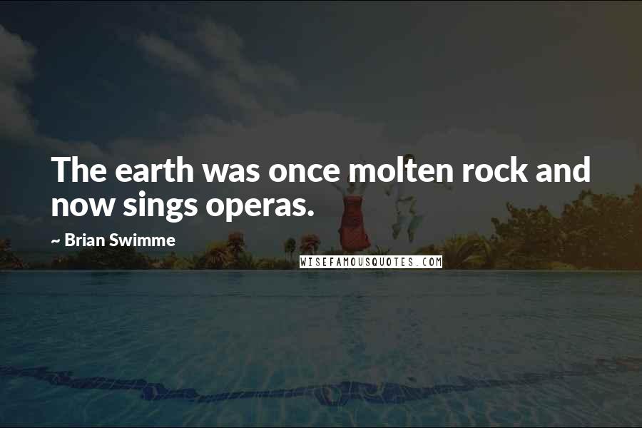 Brian Swimme Quotes: The earth was once molten rock and now sings operas.