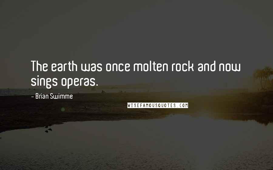 Brian Swimme Quotes: The earth was once molten rock and now sings operas.