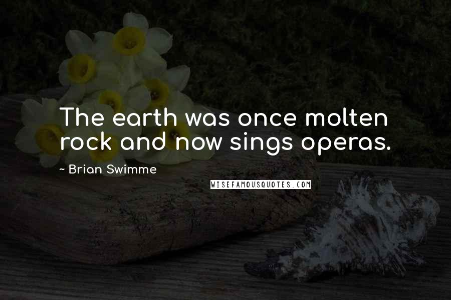 Brian Swimme Quotes: The earth was once molten rock and now sings operas.