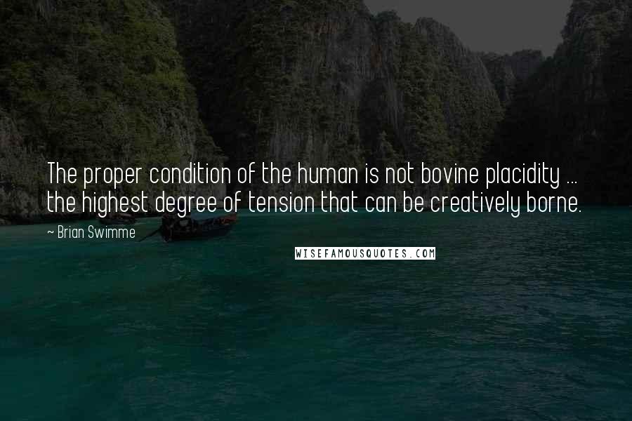 Brian Swimme Quotes: The proper condition of the human is not bovine placidity ... the highest degree of tension that can be creatively borne.