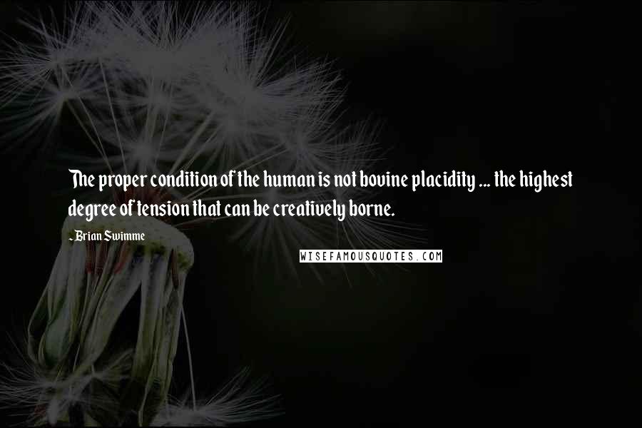 Brian Swimme Quotes: The proper condition of the human is not bovine placidity ... the highest degree of tension that can be creatively borne.