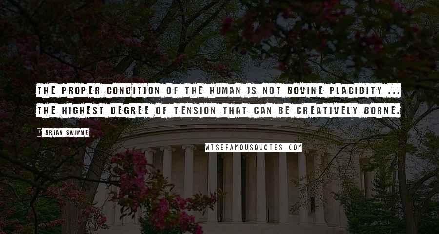 Brian Swimme Quotes: The proper condition of the human is not bovine placidity ... the highest degree of tension that can be creatively borne.