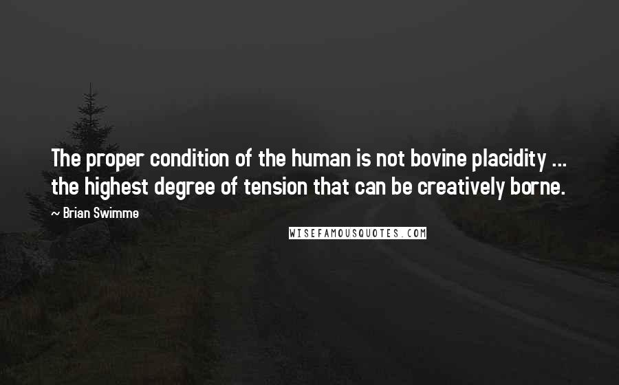 Brian Swimme Quotes: The proper condition of the human is not bovine placidity ... the highest degree of tension that can be creatively borne.