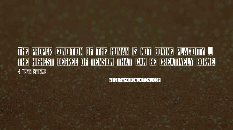 Brian Swimme Quotes: The proper condition of the human is not bovine placidity ... the highest degree of tension that can be creatively borne.