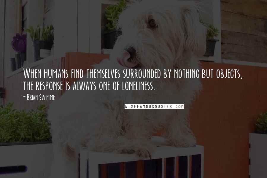 Brian Swimme Quotes: When humans find themselves surrounded by nothing but objects, the response is always one of loneliness.