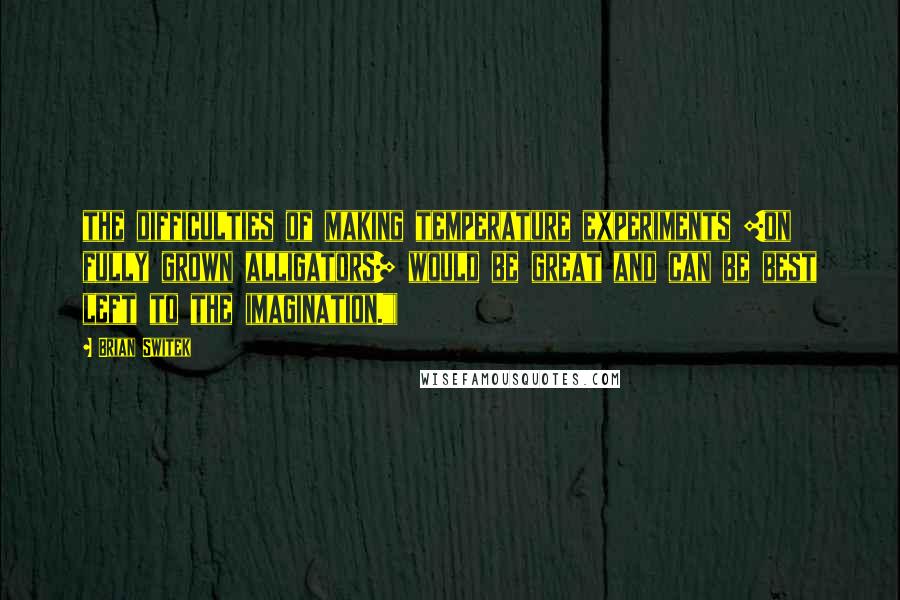Brian Switek Quotes: the difficulties of making temperature experiments [on fully grown alligators] would be great and can be best left to the imagination.")