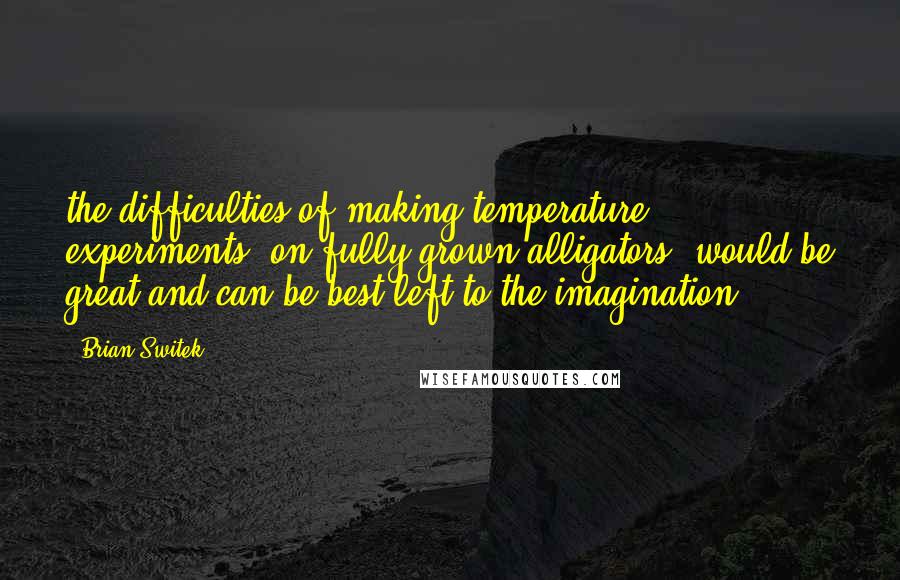 Brian Switek Quotes: the difficulties of making temperature experiments [on fully grown alligators] would be great and can be best left to the imagination.")