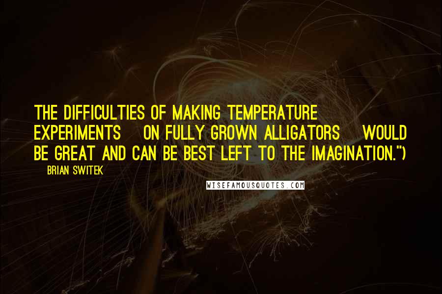 Brian Switek Quotes: the difficulties of making temperature experiments [on fully grown alligators] would be great and can be best left to the imagination.")