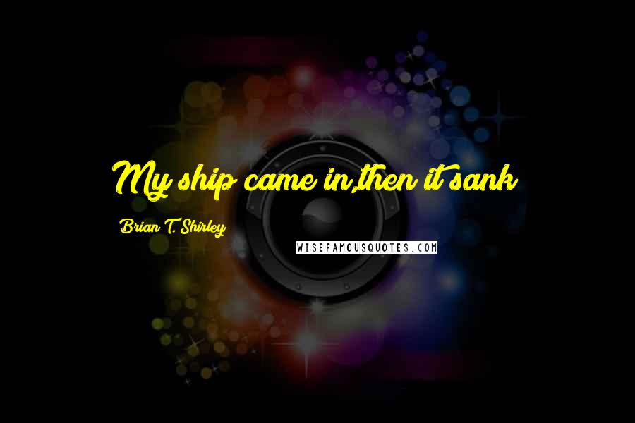Brian T. Shirley Quotes: My ship came in,then it sank!