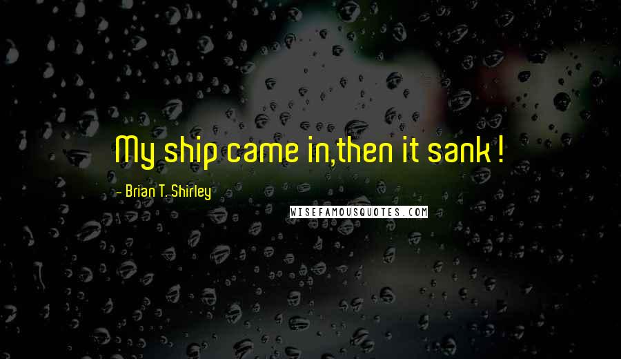 Brian T. Shirley Quotes: My ship came in,then it sank!