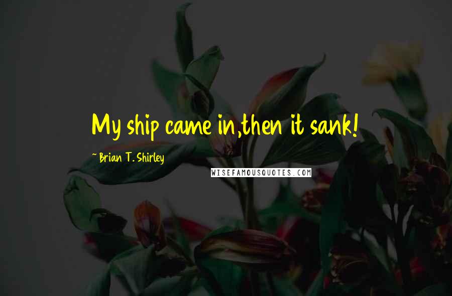 Brian T. Shirley Quotes: My ship came in,then it sank!