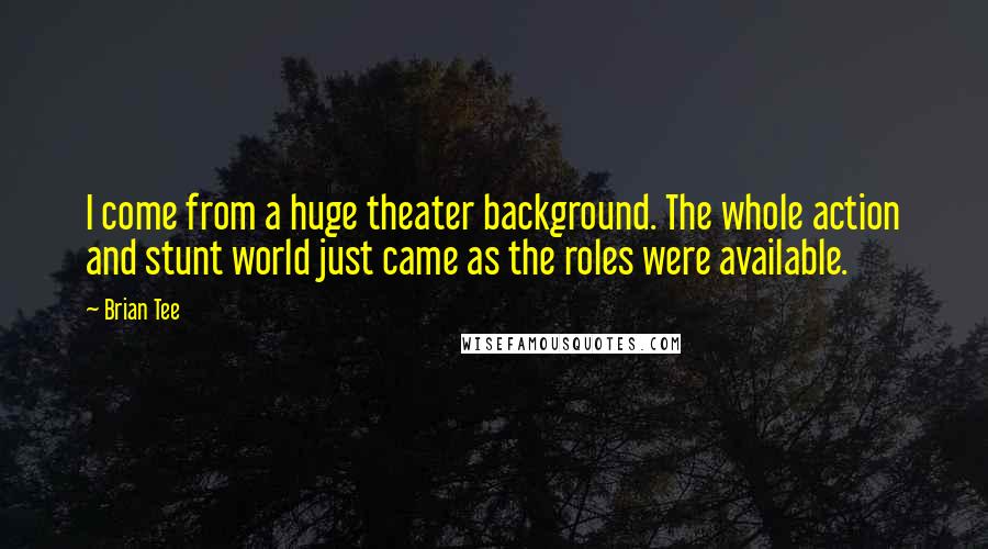 Brian Tee Quotes: I come from a huge theater background. The whole action and stunt world just came as the roles were available.