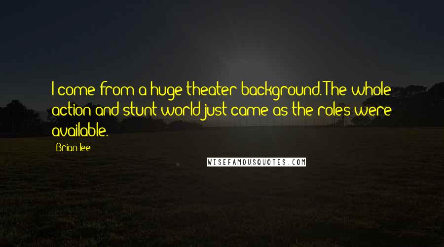 Brian Tee Quotes: I come from a huge theater background. The whole action and stunt world just came as the roles were available.